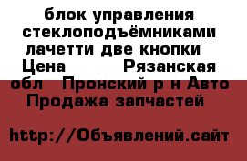 блок управления стеклоподъёмниками,лачетти,две кнопки › Цена ­ 400 - Рязанская обл., Пронский р-н Авто » Продажа запчастей   